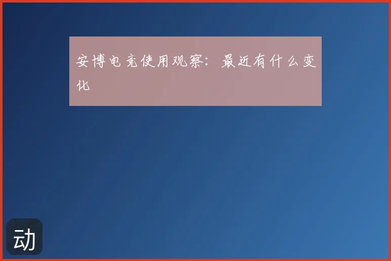 安博电竞使用观察：最近有什么变化