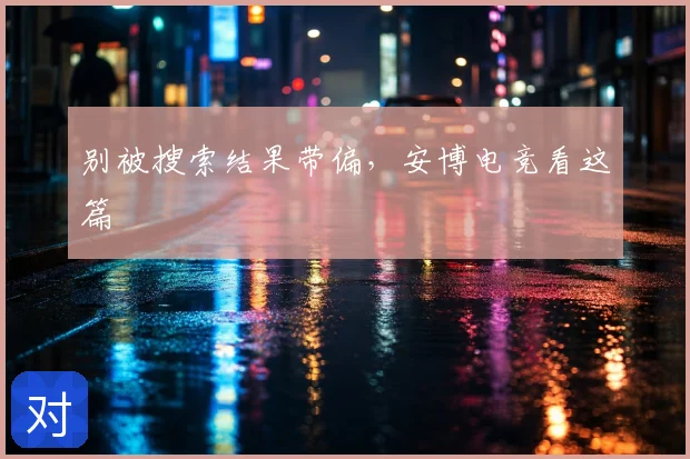 别被搜索结果带偏，安博电竞看这篇