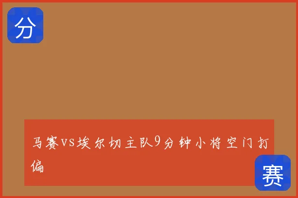 马赛vs埃尔切主队9分钟小将空门打偏